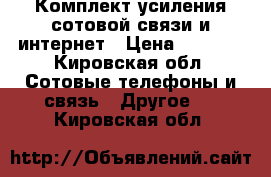 Комплект усиления сотовой связи и интернет › Цена ­ 2 900 - Кировская обл. Сотовые телефоны и связь » Другое   . Кировская обл.